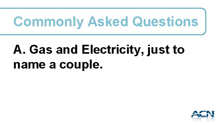 Commonly Asked Questions A. Gas and Electricity, just to name a couple. 