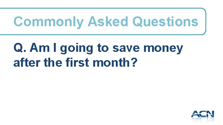 Commonly Asked Questions Q. Am I going to save money after the first month?