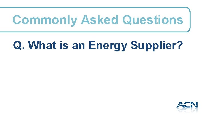 Commonly Asked Questions Q. What is an Energy Supplier? 