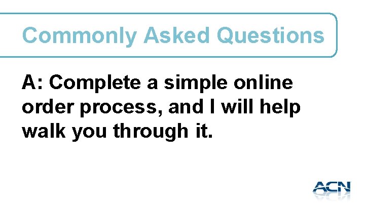 Commonly Asked Questions A: Complete a simple online order process, and I will help