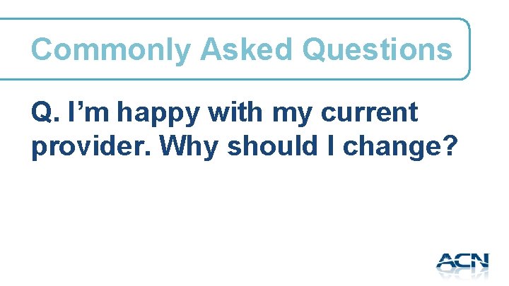 Commonly Asked Questions Q. I’m happy with my current provider. Why should I change?