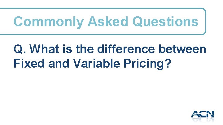 Commonly Asked Questions Q. What is the difference between Fixed and Variable Pricing? 