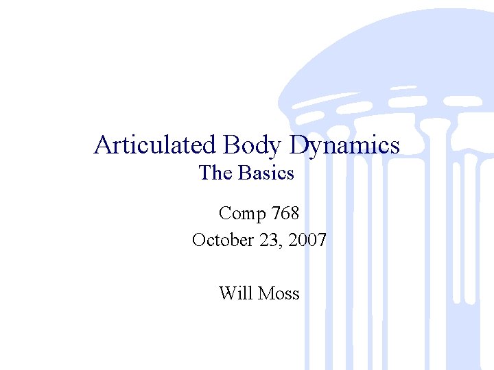 Articulated Body Dynamics The Basics Comp 768 October 23, 2007 Will Moss 
