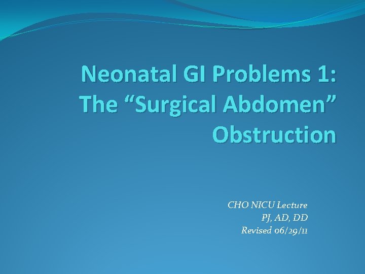 Neonatal GI Problems 1: The “Surgical Abdomen” Obstruction CHO NICU Lecture PJ, AD, DD