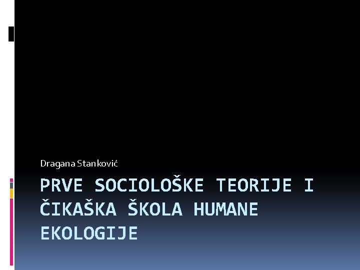 Dragana Stanković PRVE SOCIOLOŠKE TEORIJE I ČIKAŠKA ŠKOLA HUMANE EKOLOGIJE 