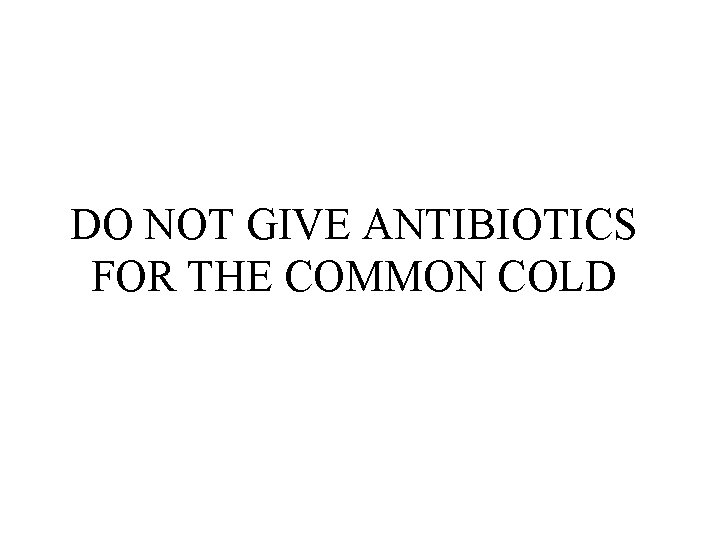 DO NOT GIVE ANTIBIOTICS FOR THE COMMON COLD DO NOT GIVE ANTIBIOTICS FOR THE COMMON COLD