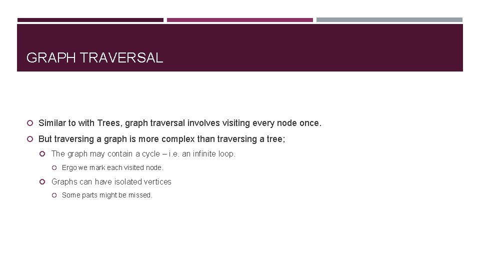 GRAPH TRAVERSAL Similar to with Trees, graph traversal involves visiting every node once. But