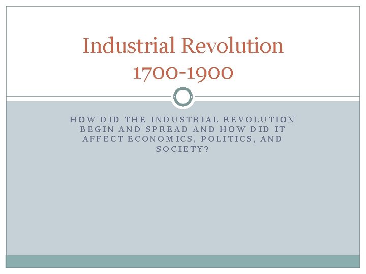 Industrial Revolution 1700 -1900 HOW DID THE INDUSTRIAL REVOLUTION BEGIN AND SPREAD AND HOW