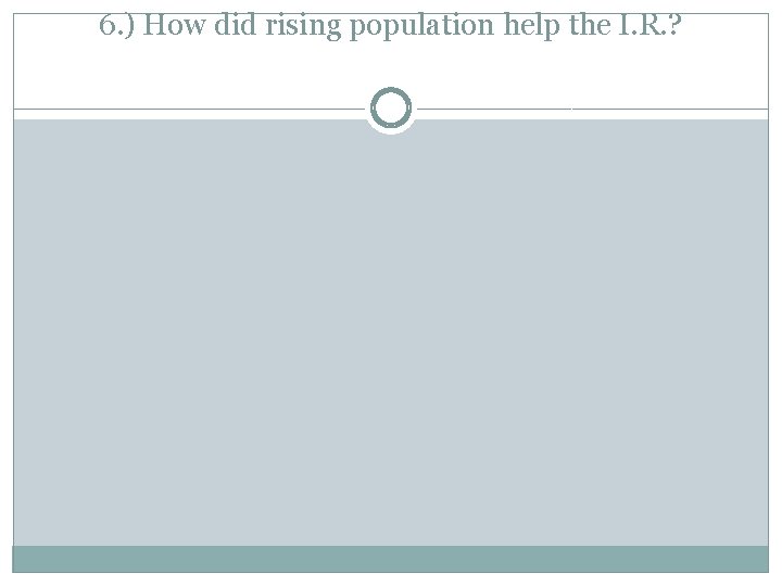 6. ) How did rising population help the I. R. ? 