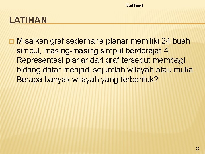 Graf lanjut LATIHAN � Misalkan graf sederhana planar memiliki 24 buah simpul, masing-masing simpul Graf lanjut LATIHAN � Misalkan graf sederhana planar memiliki 24 buah simpul, masing-masing simpul