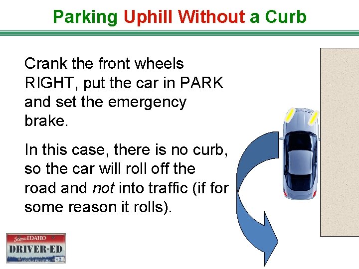 Parking Uphill Without a Curb Crank the front wheels RIGHT, put the car in