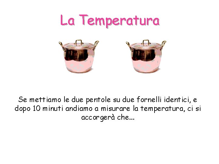 La Temperatura Se mettiamo le due pentole su due fornelli identici, e dopo 10