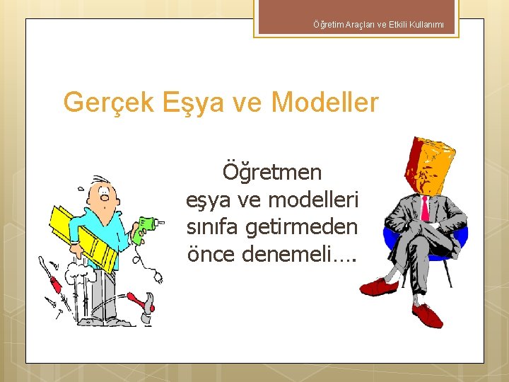 Öğretim Araçları ve Etkili Kullanımı Gerçek Eşya ve Modeller Öğretmen eşya ve modelleri sınıfa