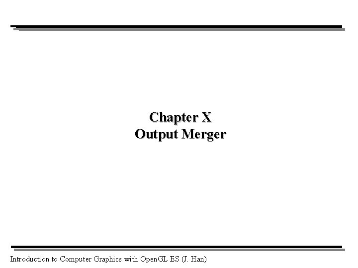 Chapter X Output Merger Introduction to Computer Graphics with Open. GL ES (J. Han) Chapter X Output Merger Introduction to Computer Graphics with Open. GL ES (J. Han)