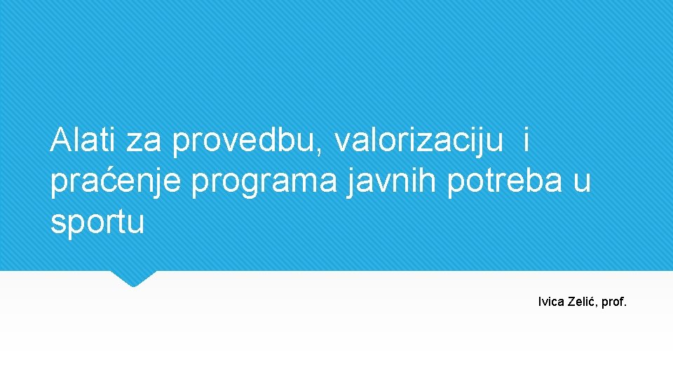 Alati za provedbu, valorizaciju i praćenje programa javnih potreba u sportu Ivica Zelić, prof.