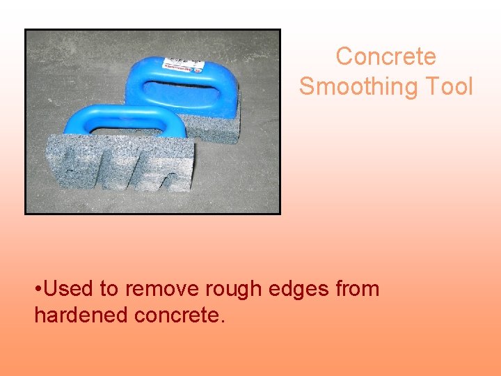 Concrete Smoothing Tool • Used to remove rough edges from hardened concrete. 