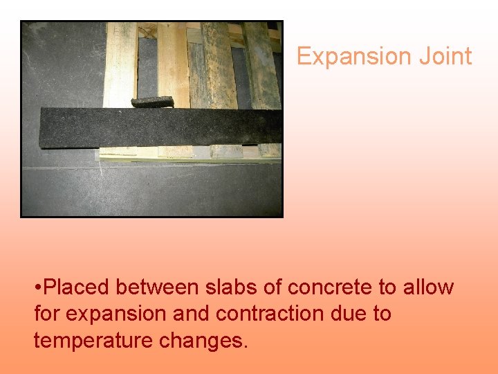 Expansion Joint • Placed between slabs of concrete to allow for expansion and contraction