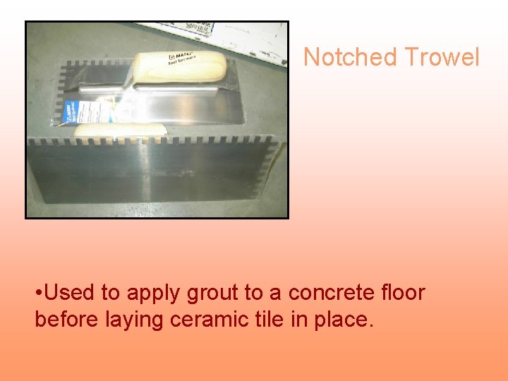 Notched Trowel • Used to apply grout to a concrete floor before laying ceramic