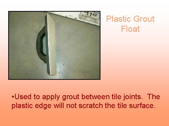 Plastic Grout Float • Used to apply grout between tile joints. The plastic edge
