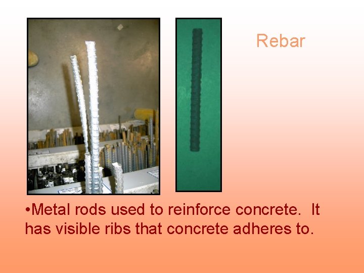 Rebar • Metal rods used to reinforce concrete. It has visible ribs that concrete