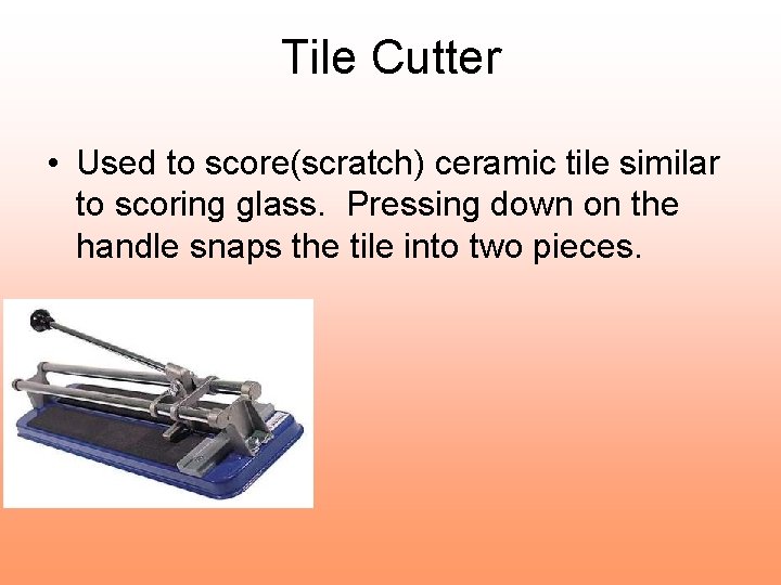 Tile Cutter • Used to score(scratch) ceramic tile similar to scoring glass. Pressing down