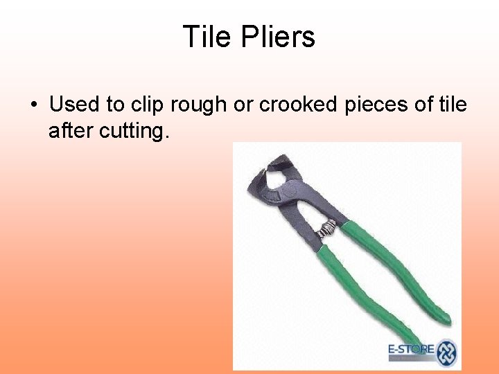 Tile Pliers • Used to clip rough or crooked pieces of tile after cutting.