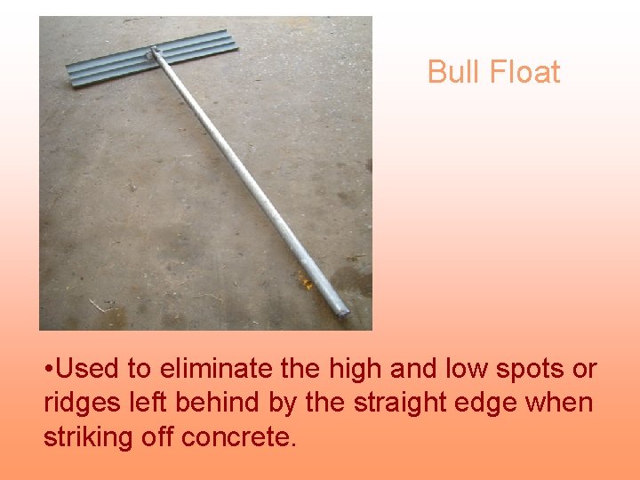 Bull Float • Used to eliminate the high and low spots or ridges left