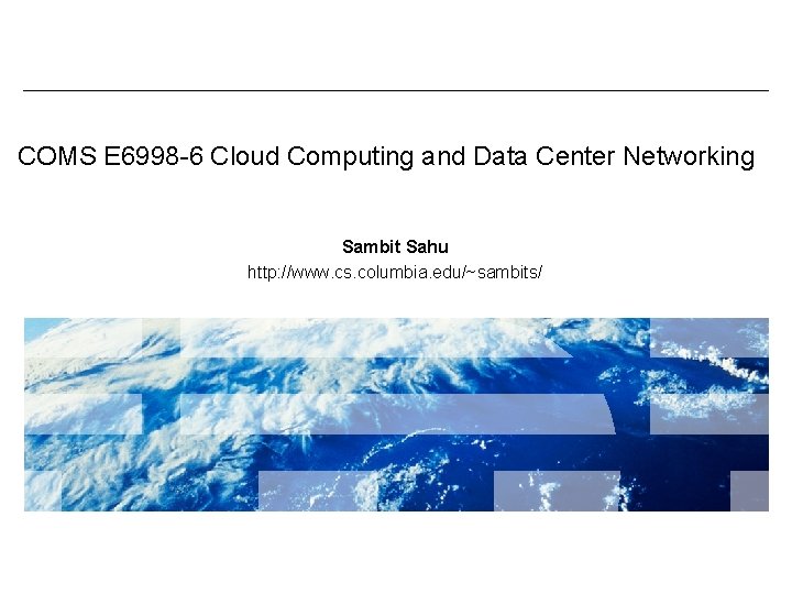 COMS E 6998 -6 Cloud Computing and Data Center Networking Sambit Sahu http: //www.