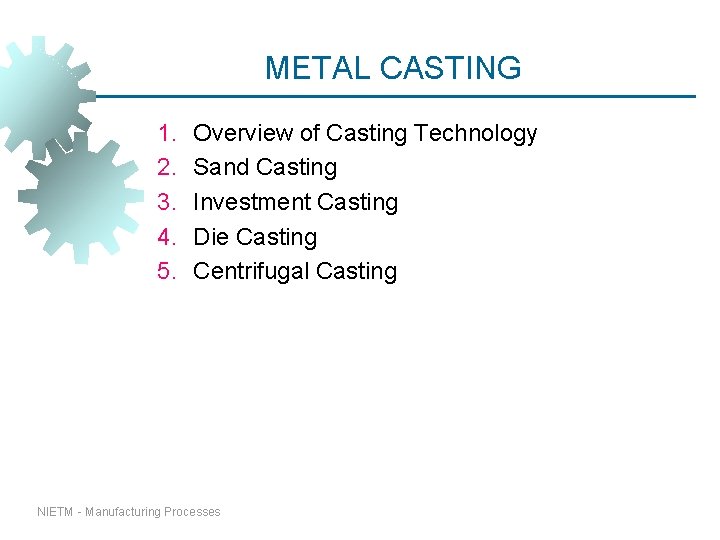 METAL CASTING 1. 2. 3. 4. 5. Overview of Casting Technology Sand Casting Investment METAL CASTING 1. 2. 3. 4. 5. Overview of Casting Technology Sand Casting Investment