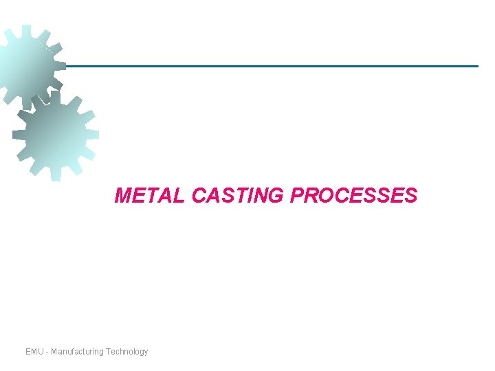 METAL CASTING PROCESSES EMU - Manufacturing Technology METAL CASTING PROCESSES EMU - Manufacturing Technology