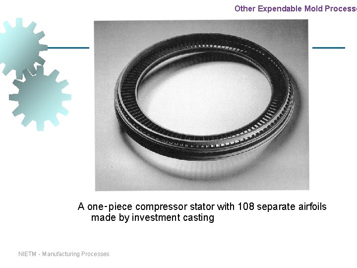 Other Expendable Mold Processe Investment Casting A one‑piece compressor stator with 108 separate airfoils Other Expendable Mold Processe Investment Casting A one‑piece compressor stator with 108 separate airfoils