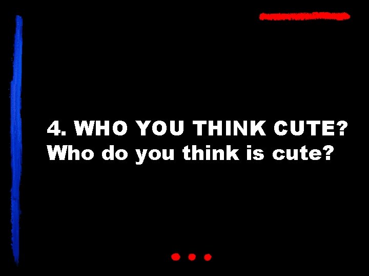 4. WHO YOU THINK CUTE? Who do you think is cute? 