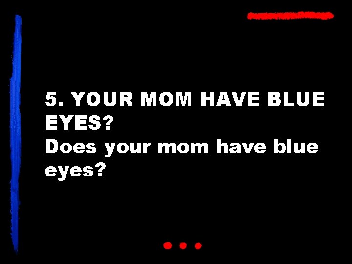 5. YOUR MOM HAVE BLUE EYES? Does your mom have blue eyes? 