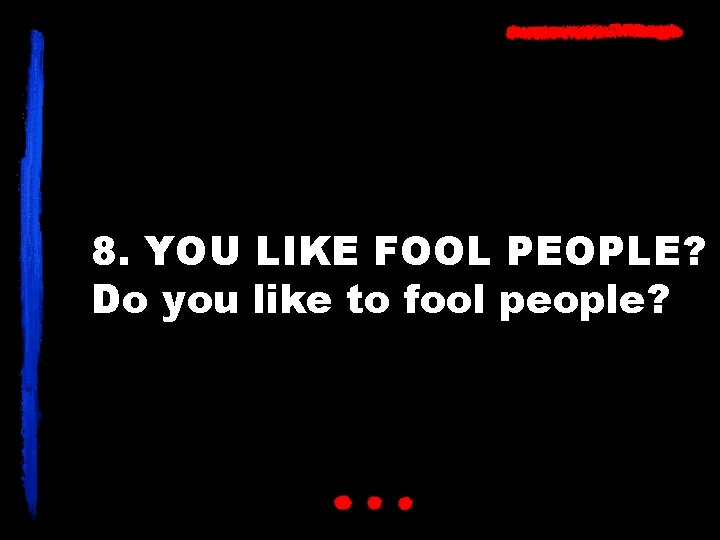 8. YOU LIKE FOOL PEOPLE? Do you like to fool people? 