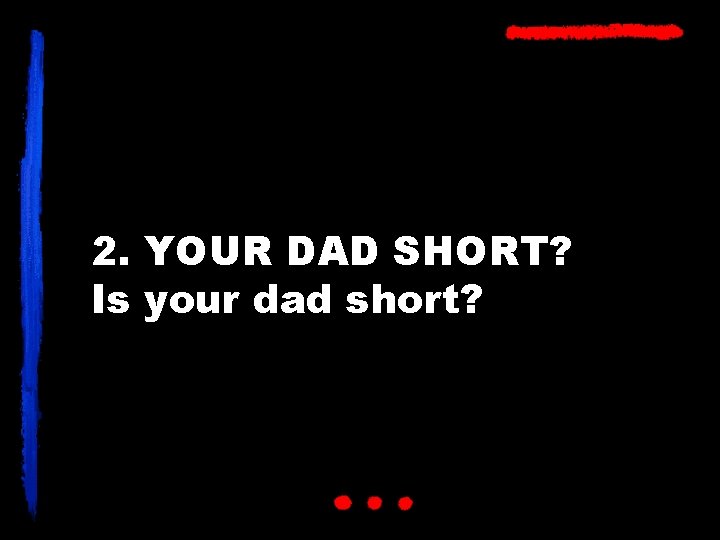 2. YOUR DAD SHORT? Is your dad short? 