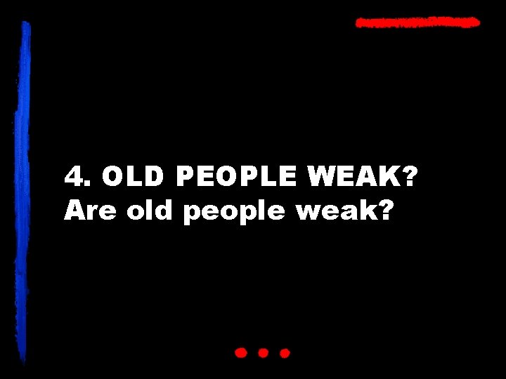 4. OLD PEOPLE WEAK? Are old people weak? 