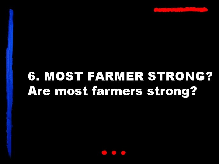 6. MOST FARMER STRONG? Are most farmers strong? 