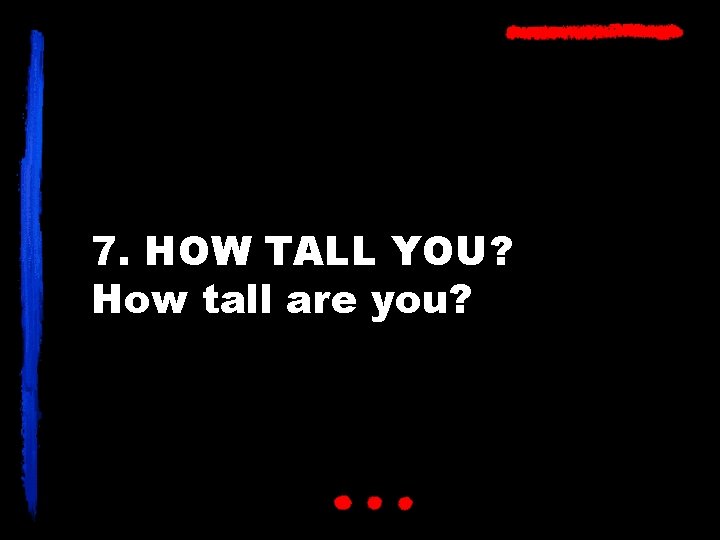 7. HOW TALL YOU? How tall are you? 