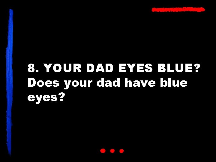 8. YOUR DAD EYES BLUE? Does your dad have blue eyes? 