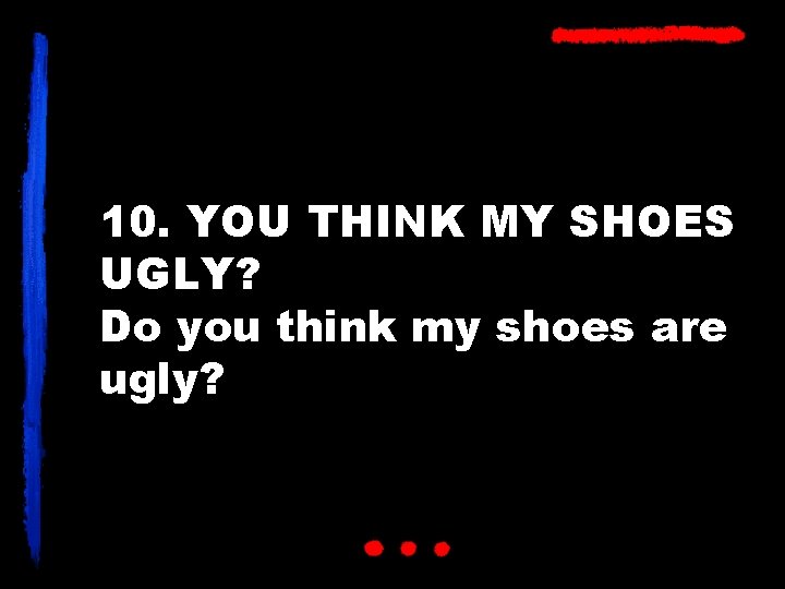 10. YOU THINK MY SHOES UGLY? Do you think my shoes are ugly? 