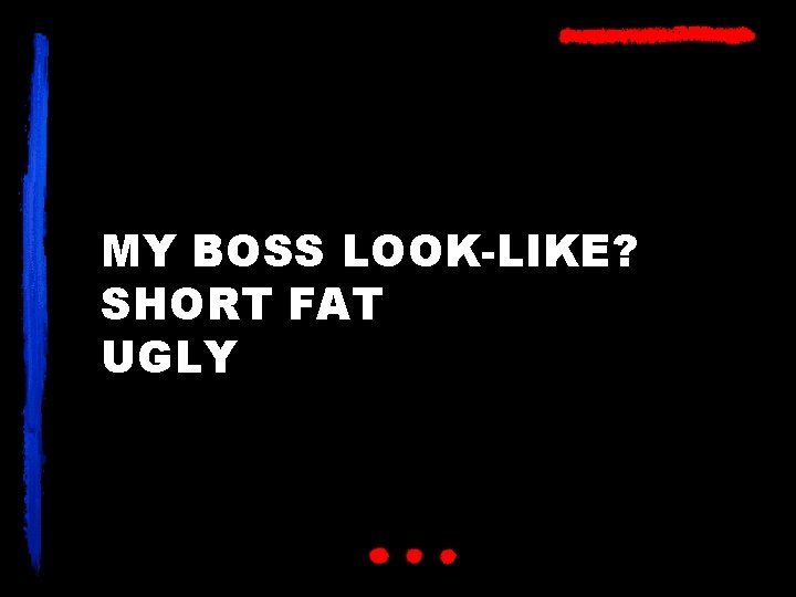 MY BOSS LOOK-LIKE? SHORT FAT UGLY 