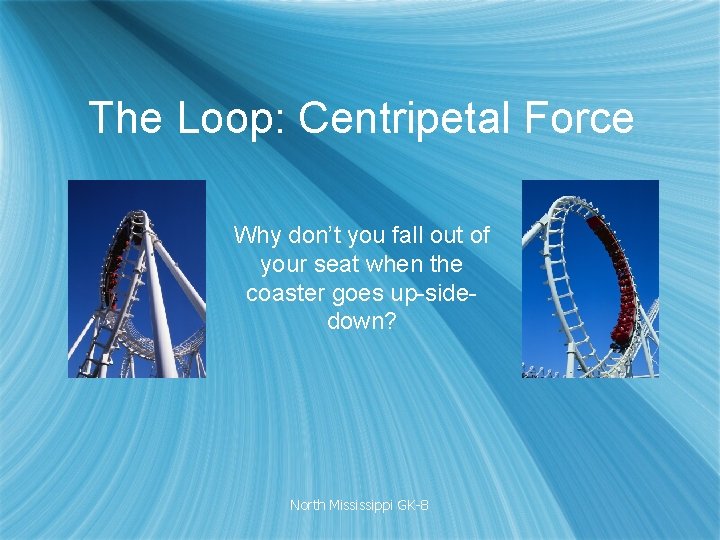 The Loop: Centripetal Force Why don’t you fall out of your seat when the