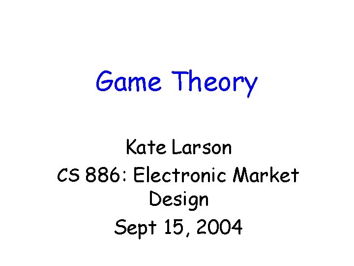 Game Theory Kate Larson CS 886: Electronic Market Design Sept 15, 2004 
