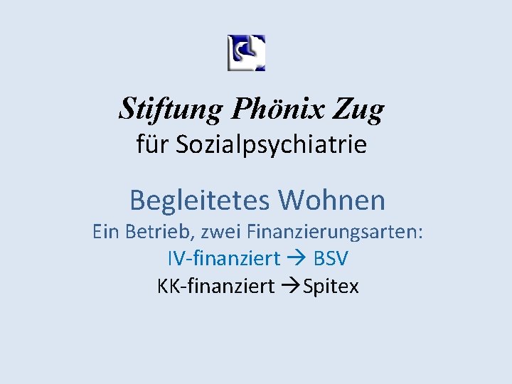 Stiftung Phönix Zug für Sozialpsychiatrie Begleitetes Wohnen Ein Betrieb, zwei Finanzierungsarten: IV-finanziert BSV KK-finanziert