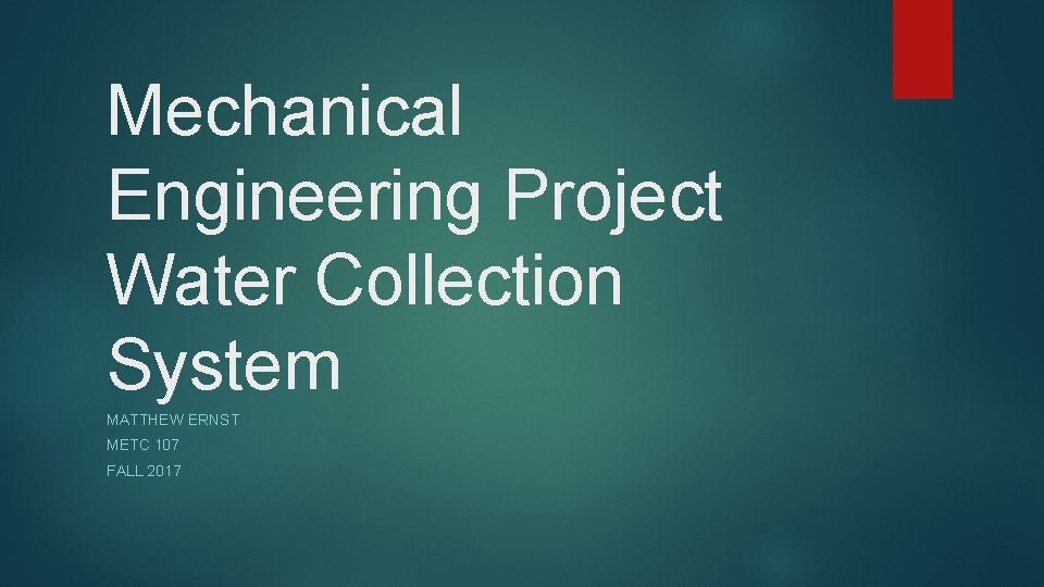 Mechanical Engineering Project Water Collection System MATTHEW ERNST METC 107 FALL 2017 