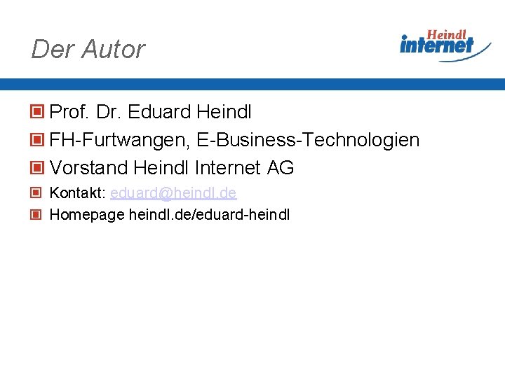 Der Autor Prof. Dr. Eduard Heindl FH-Furtwangen, E-Business-Technologien Vorstand Heindl Internet AG Kontakt: eduard@heindl.