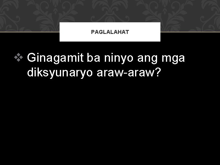 PAGLALAHAT v Ginagamit ba ninyo ang mga diksyunaryo araw-araw? 