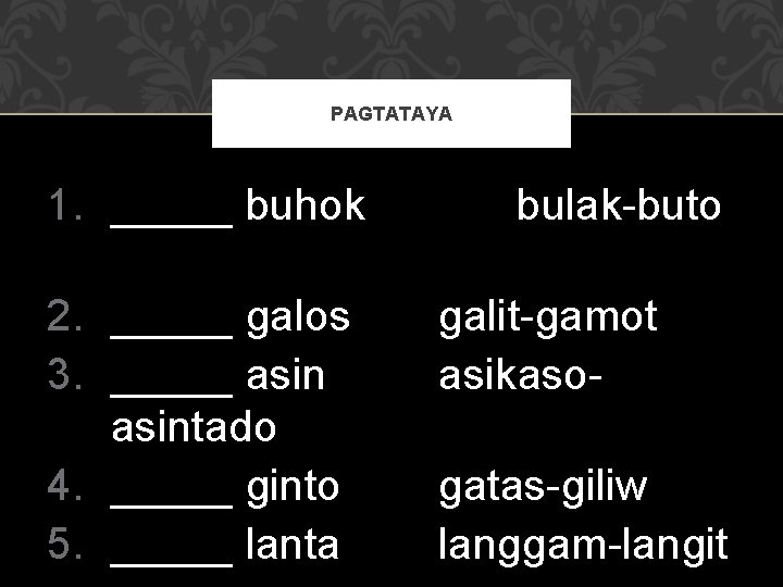 PAGTATAYA 1. _____ buhok 2. _____ galos 3. _____ asintado 4. _____ ginto 5.