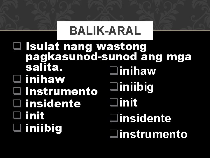 BALIK-ARAL q Isulat nang wastong pagkasunod-sunod ang mga salita. qinihaw q iniibig q instrumento