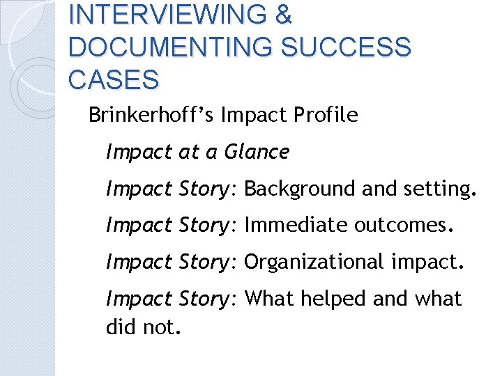 INTERVIEWING & DOCUMENTING SUCCESS CASES Brinkerhoff’s Impact Profile Impact at a Glance Impact Story: